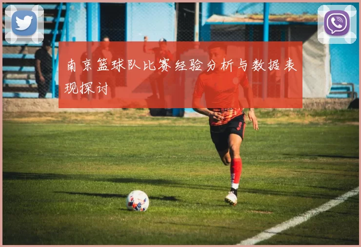 南京篮球队比赛经验分析与数据表现探讨