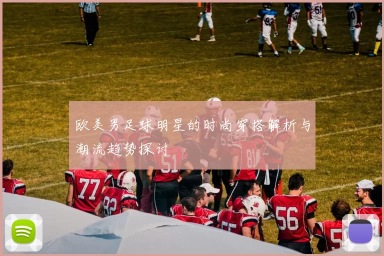欧美男足球明星的时尚穿搭解析与潮流趋势探讨