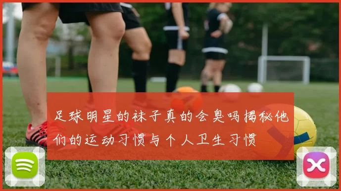足球明星的袜子真的会臭吗揭秘他们的运动习惯与个人卫生习惯