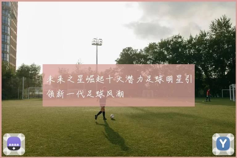 未来之星崛起十大潜力足球明星引领新一代足球风潮