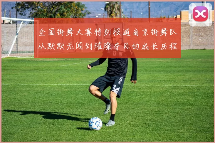 全国街舞大赛特别报道南京街舞队从默默无闻到璀璨夺目的成长历程