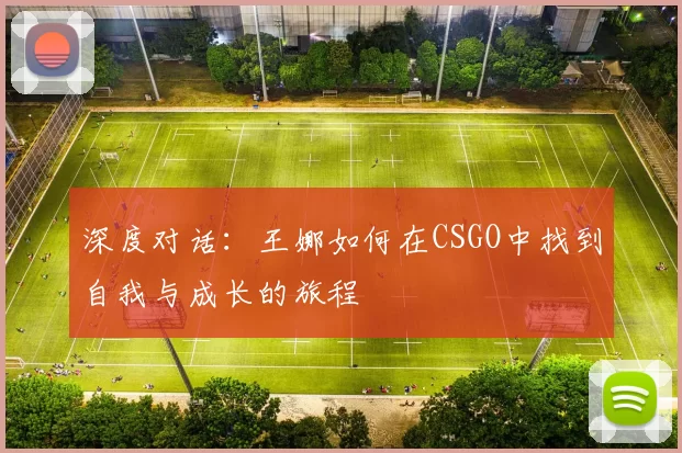 深度对话：王娜如何在CSGO中找到自我与成长的旅程