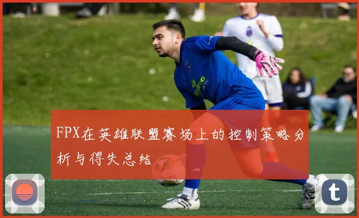 FPX在英雄联盟赛场上的控制策略分析与得失总结