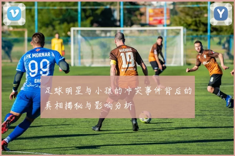 足球明星与小孩的冲突事件背后的真相揭秘与影响分析