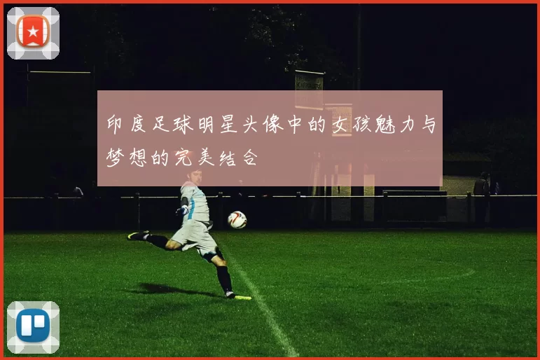 印度足球明星头像中的女孩魅力与梦想的完美结合