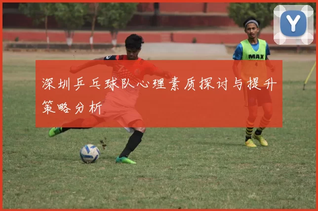 深圳乒乓球队心理素质探讨与提升策略分析