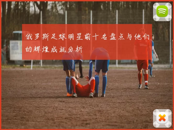 俄罗斯足球明星前十名盘点与他们的辉煌成就分析