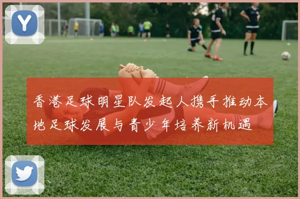 香港足球明星队发起人携手推动本地足球发展与青少年培养新机遇