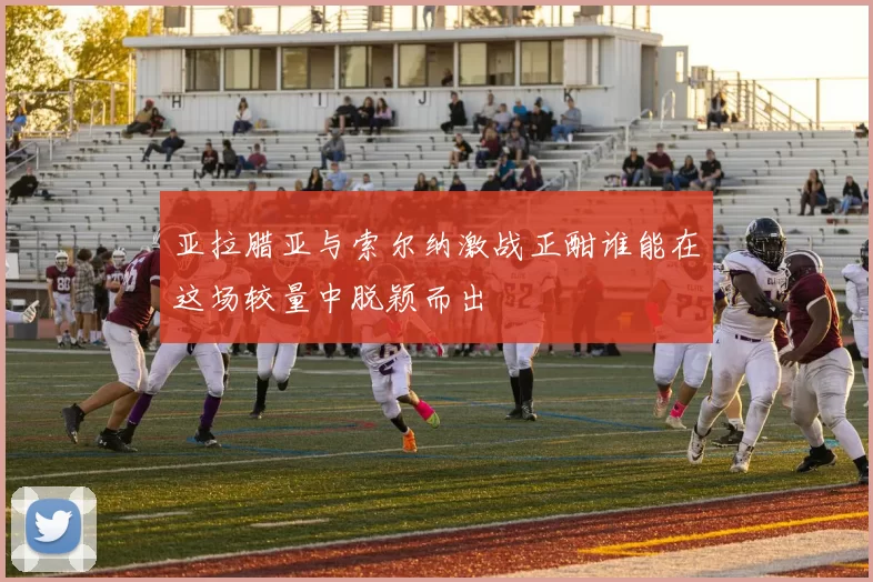 亚拉腊亚与索尔纳激战正酣谁能在这场较量中脱颖而出
