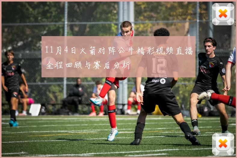 11月4日火箭对阵公牛精彩视频直播全程回顾与赛后分析