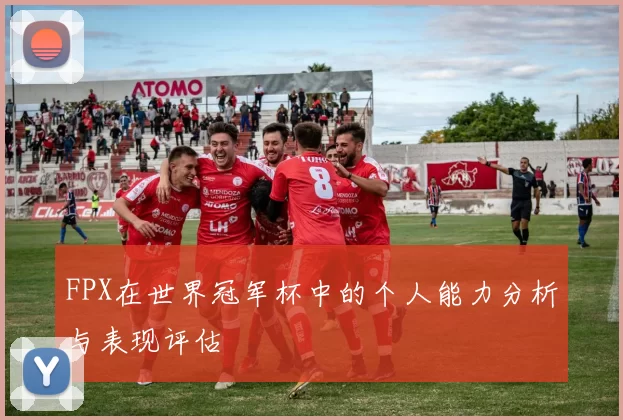 FPX在世界冠军杯中的个人能力分析与表现评估