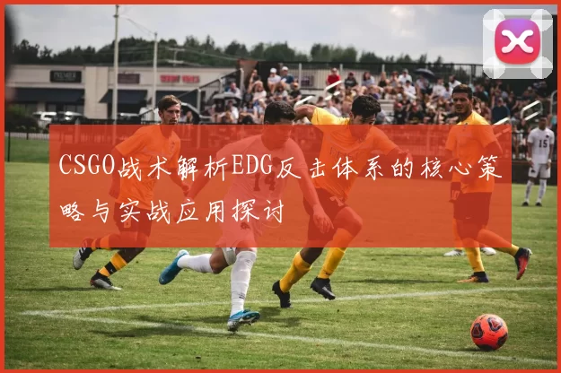 CSGO战术解析EDG反击体系的核心策略与实战应用探讨
