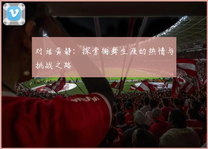 对话黄静：探索街舞生涯的热情与挑战之路