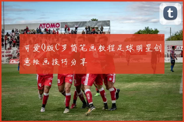 可爱Q版C罗简笔画教程足球明星创意绘画技巧分享