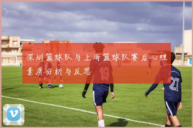 深圳篮球队与上海篮球队赛后心理素质分析与反思