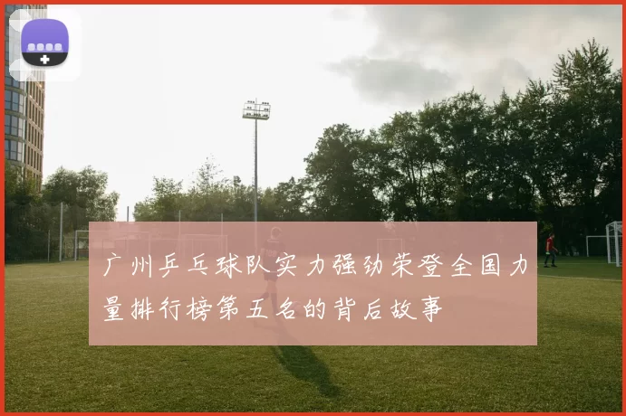 广州乒乓球队实力强劲荣登全国力量排行榜第五名的背后故事