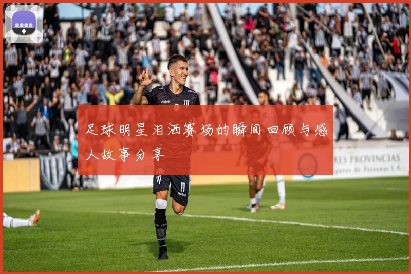 足球明星泪洒赛场的瞬间回顾与感人故事分享