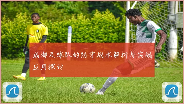 成都足球队的防守战术解析与实战应用探讨