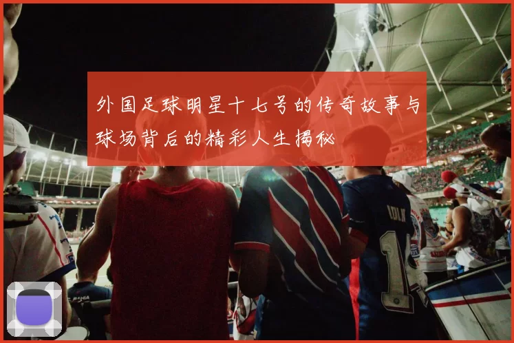 外国足球明星十七号的传奇故事与球场背后的精彩人生揭秘