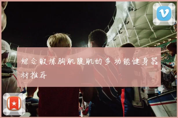 综合锻炼胸肌腹肌的多功能健身器材推荐