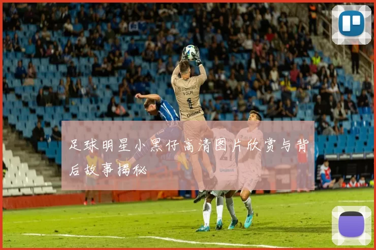 足球明星小黑仔高清图片欣赏与背后故事揭秘