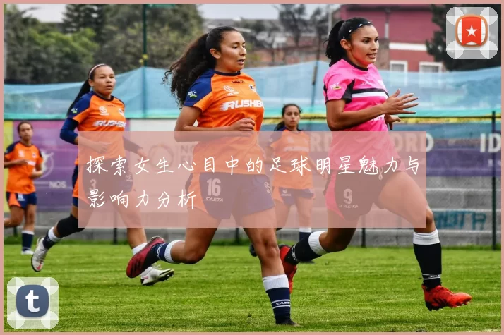 探索女生心目中的足球明星魅力与影响力分析