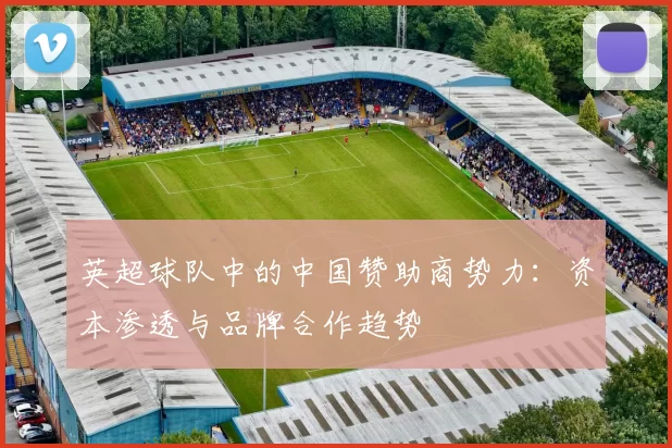 英超球队中的中国赞助商势力：资本渗透与品牌合作趋势