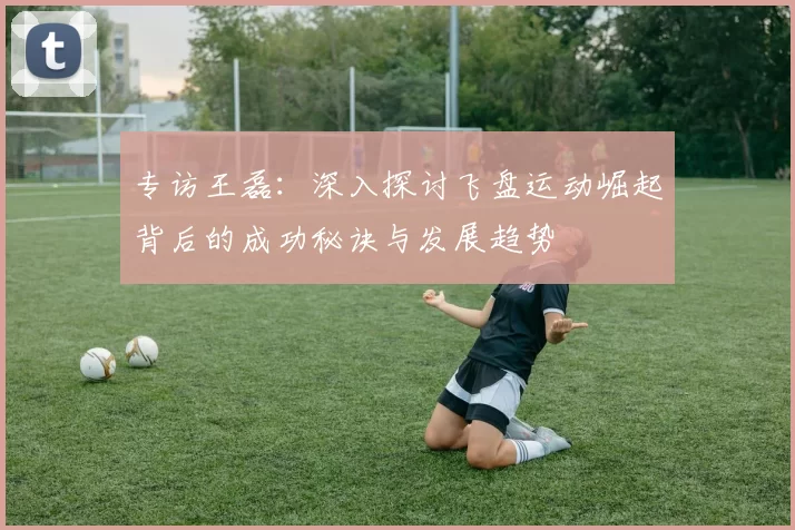 专访王磊：深入探讨飞盘运动崛起背后的成功秘诀与发展趋势