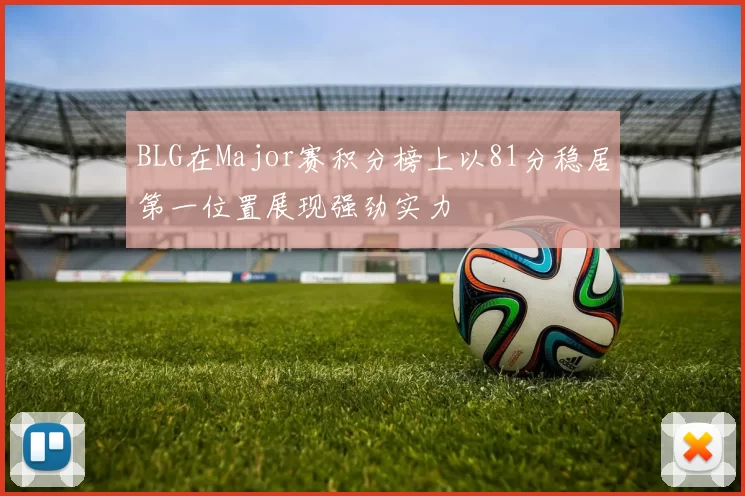 BLG在Major赛积分榜上以81分稳居第一位置展现强劲实力