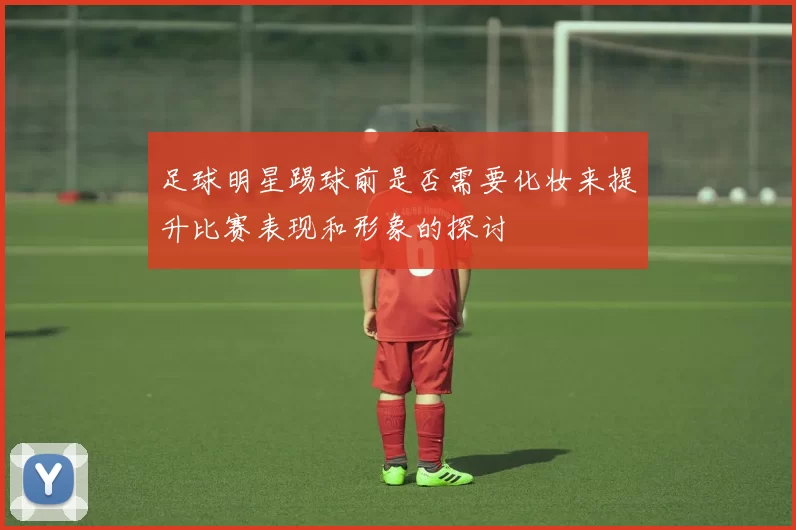 足球明星踢球前是否需要化妆来提升比赛表现和形象的探讨