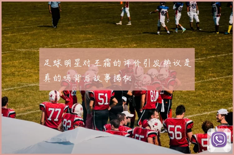 足球明星对王霜的评价引发热议是真的吗背后故事揭秘