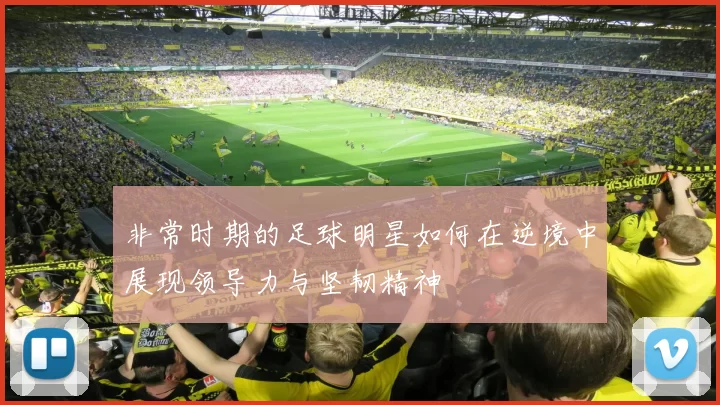 非常时期的足球明星如何在逆境中展现领导力与坚韧精神