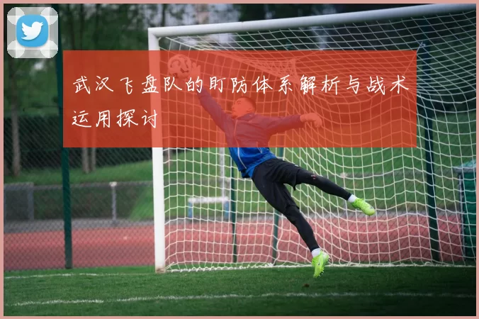 武汉飞盘队的盯防体系解析与战术运用探讨