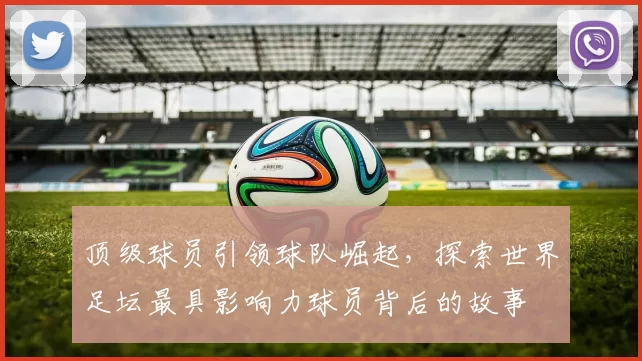 顶级球员引领球队崛起，探索世界足坛最具影响力球员背后的故事