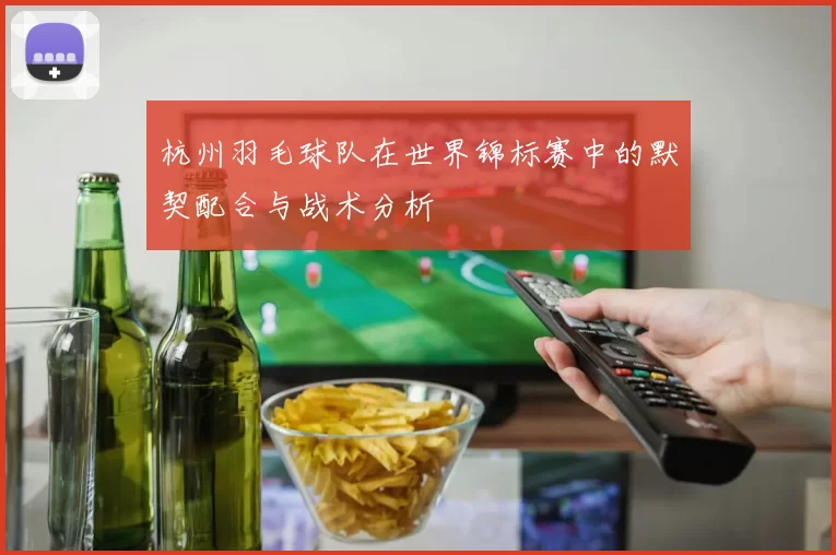 杭州羽毛球队在世界锦标赛中的默契配合与战术分析