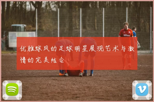 优雅球风的足球明星展现艺术与激情的完美结合