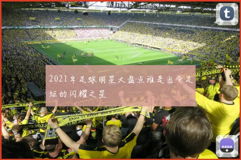 2021年足球明星大盘点谁是当今足坛的闪耀之星