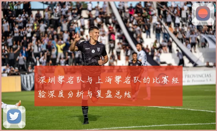 深圳攀岩队与上海攀岩队的比赛经验深度分析与复盘总结