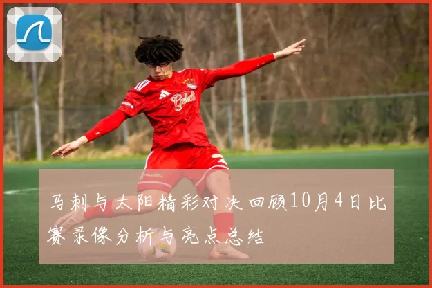 马刺与太阳精彩对决回顾10月4日比赛录像分析与亮点总结
