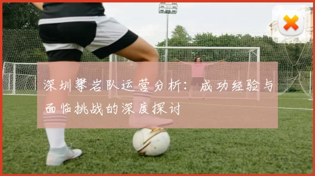 深圳攀岩队运营分析：成功经验与面临挑战的深度探讨