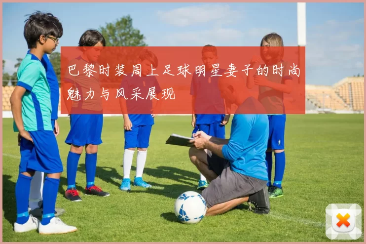 巴黎时装周上足球明星妻子的时尚魅力与风采展现