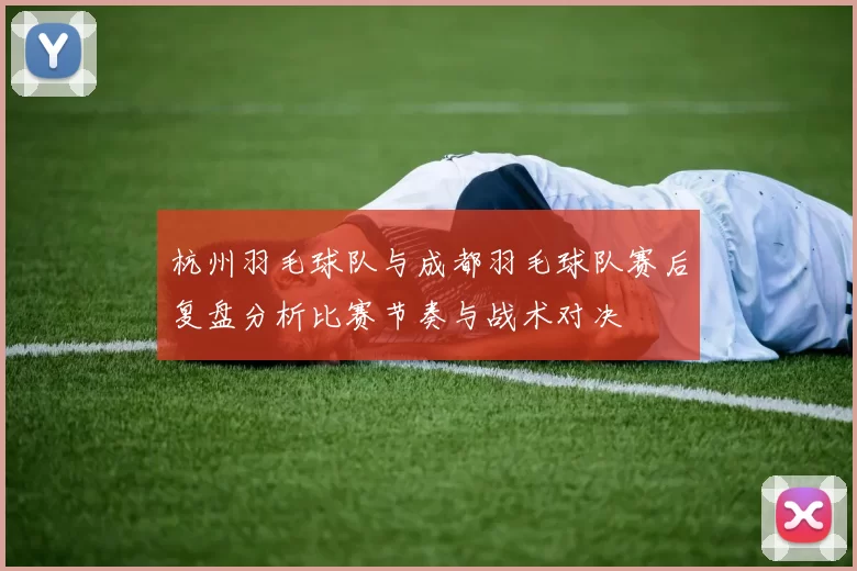 杭州羽毛球队与成都羽毛球队赛后复盘分析比赛节奏与战术对决