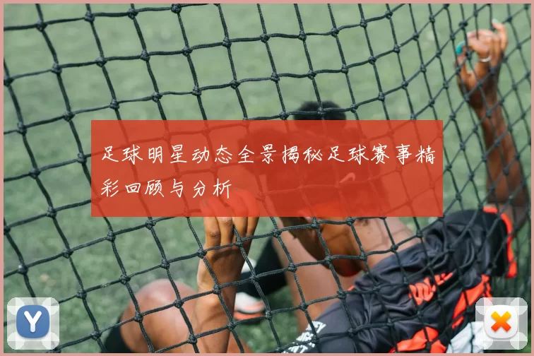 足球明星动态全景揭秘足球赛事精彩回顾与分析