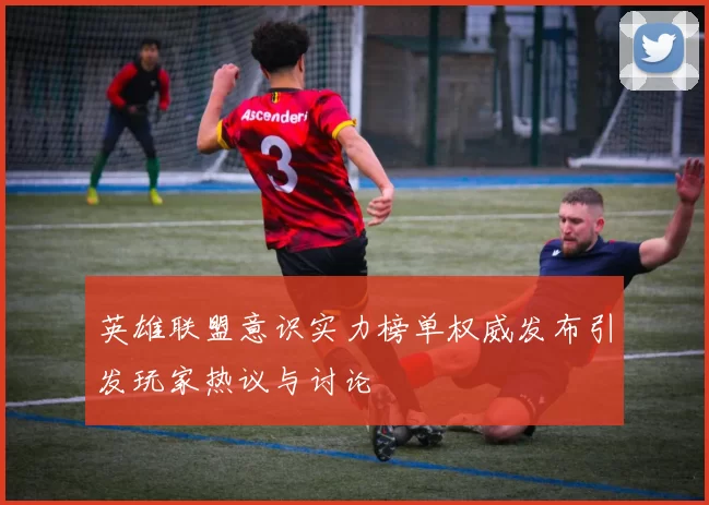 英雄联盟意识实力榜单权威发布引发玩家热议与讨论