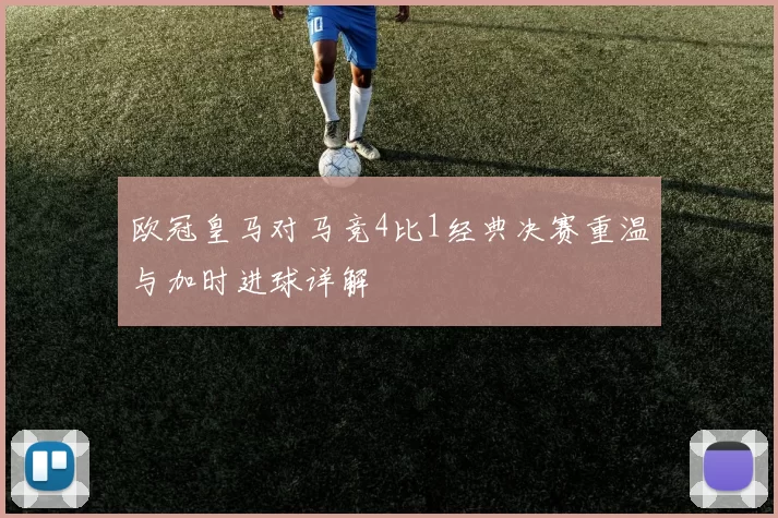 欧冠皇马对马竞4比1经典决赛重温与加时进球详解