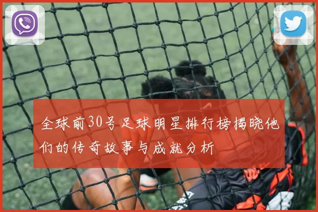 全球前30号足球明星排行榜揭晓他们的传奇故事与成就分析