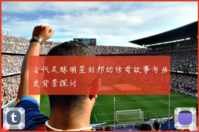 古代足球明星刘邦的传奇故事与历史背景探讨