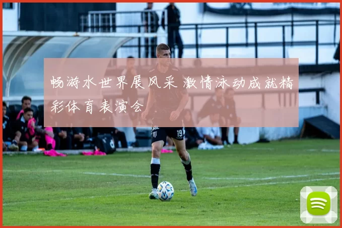 畅游水世界展风采 激情泳动成就精彩体育表演会
