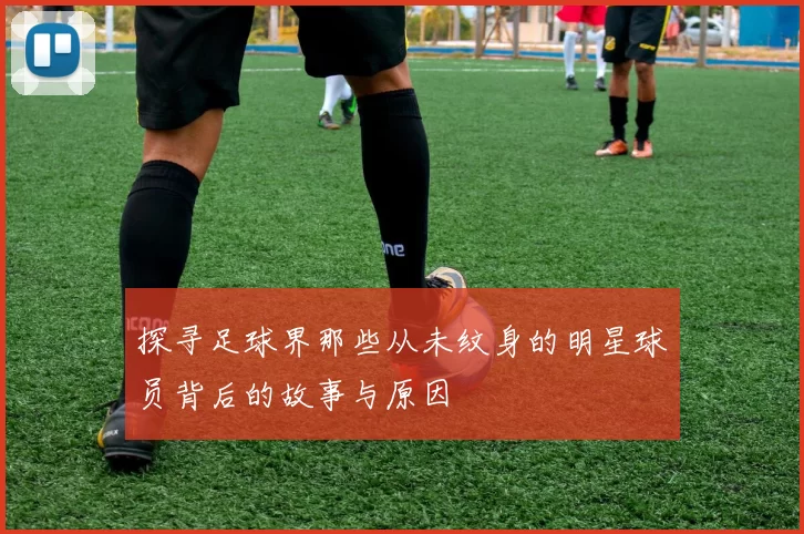 探寻足球界那些从未纹身的明星球员背后的故事与原因