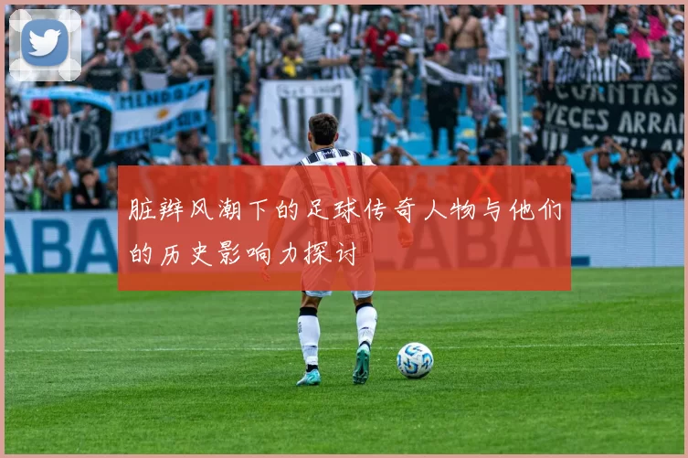 脏辫风潮下的足球传奇人物与他们的历史影响力探讨
